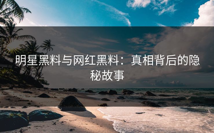 明星黑料与网红黑料：真相背后的隐秘故事