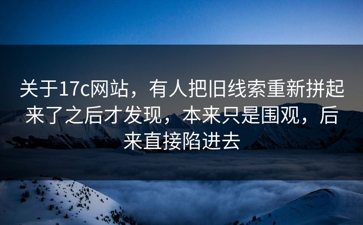 关于17c网站,有人把旧线索重新拼起来了之后才发现,本来只是围观,后来直接陷进去 关于17c网站,有人把旧线索重新拼起来了之后才发现,本来只是围观,后来直接陷进去