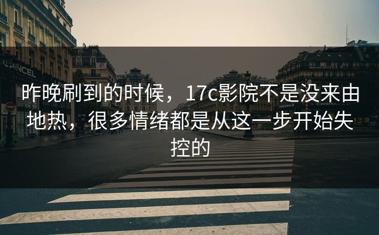 昨晚刷到的时候，17c影院不是没来由地热，很多情绪都是从这一步开始失控的