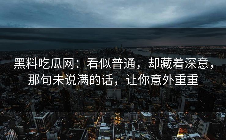 黑料吃瓜网:看似普通,却藏着深意,那句未说满的话,让你意外重重 黑料吃瓜网:看似普通,却藏着深意,那句未说满的话,让你意外重重