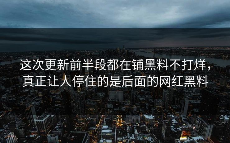 这次更新前半段都在铺黑料不打烊，真正让人停住的是后面的网红黑料