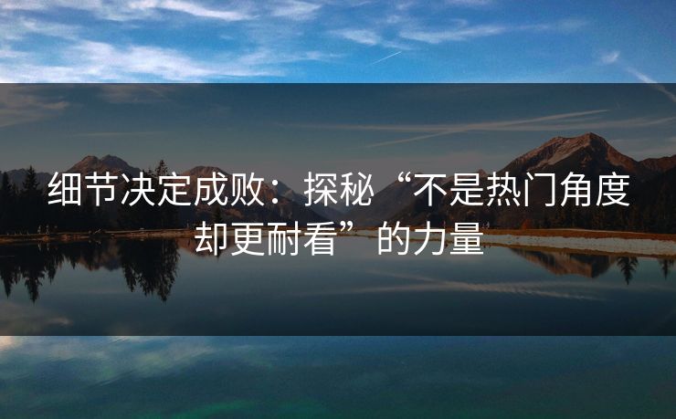 细节决定成败：探秘“不是热门角度却更耐看”的力量