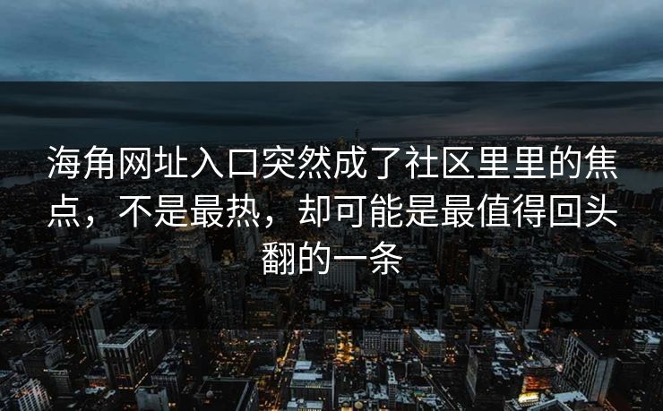 海角网址入口突然成了社区里里的焦点，不是最热，却可能是最值得回头翻的一条