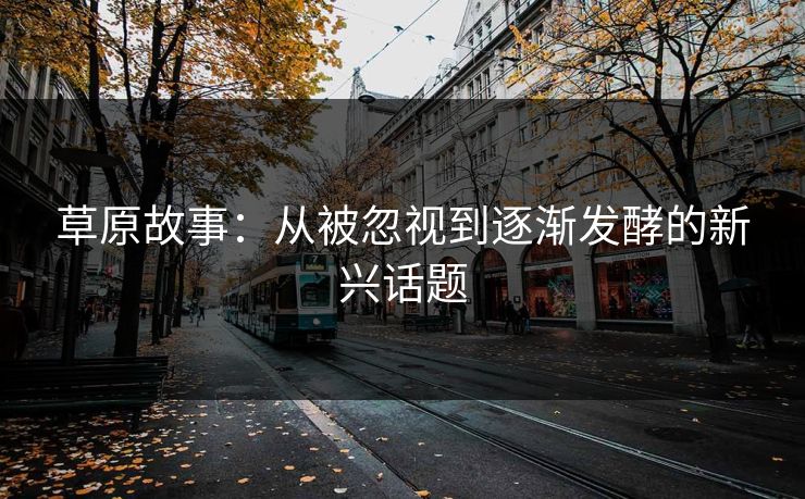 草原故事:从被忽视到逐渐发酵的新兴话题 草原故事:从被忽视到逐渐发酵的新兴话题