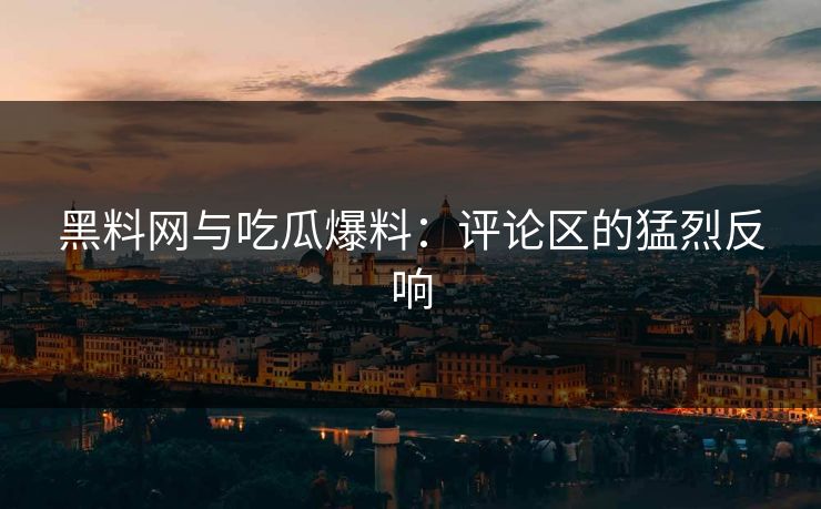 黑料网与吃瓜爆料：评论区的猛烈反响