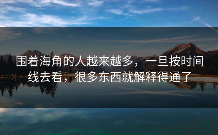 围着海角的人越来越多,一旦按时间线去看,很多东西就解释得通了 围着海角的人越来越多,一旦按时间线去看,很多东西就解释得通了