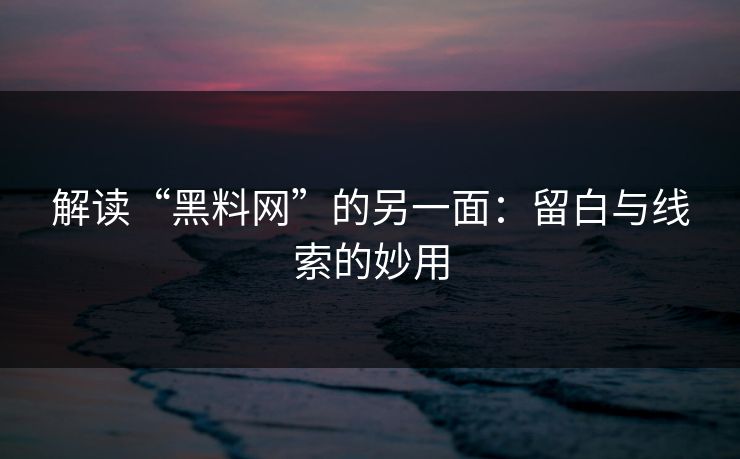解读“黑料网”的另一面:留白与线索的妙用 解读“黑料网”的另一面:留白与线索的妙用