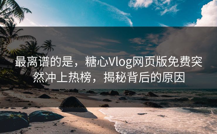 最离谱的是，糖心Vlog网页版免费突然冲上热榜，揭秘背后的原因
