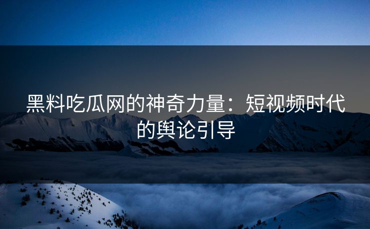 黑料吃瓜网的神奇力量：短视频时代的舆论引导
