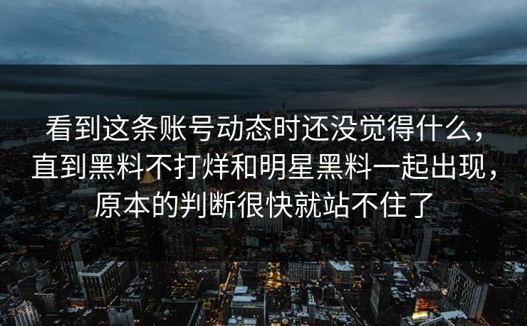 看到这条账号动态时还没觉得什么,直到黑料不打烊和明星黑料一起出现,原本的判断很快就站不住了 看到这条账号动态时还没觉得什么,直到黑料不打烊和明星黑料一起出现,原本的判断很快就站不住了