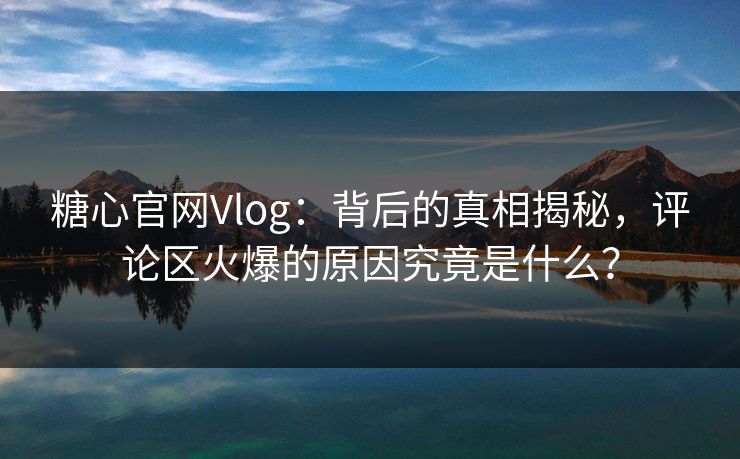 糖心官网Vlog:背后的真相揭秘,评论区火爆的原因究竟是什么? 糖心官网Vlog:背后的真相揭秘,评论区火爆的原因究竟是什么?