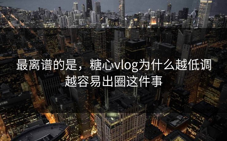 最离谱的是，糖心vlog为什么越低调越容易出圈这件事
