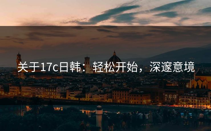关于17c日韩:轻松开始,深邃意境 关于17c日韩:轻松开始,深邃意境