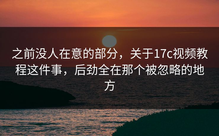 之前没人在意的部分，关于17c视频教程这件事，后劲全在那个被忽略的地方