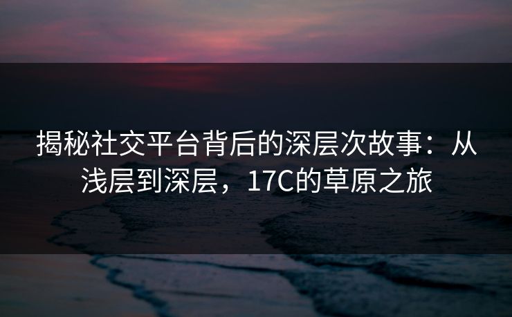 揭秘社交平台背后的深层次故事:从浅层到深层,17C的草原之旅 揭秘社交平台背后的深层次故事:从浅层到深层,17C的草原之旅
