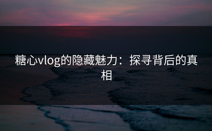 糖心vlog的隐藏魅力:探寻背后的真相 糖心vlog的隐藏魅力:探寻背后的真相
