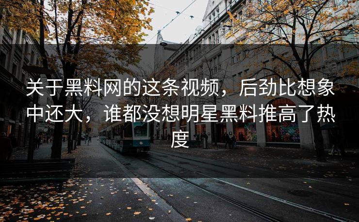 关于黑料网的这条视频,后劲比想象中还大,谁都没想明星黑料推高了热度 关于黑料网的这条视频,后劲比想象中还大,谁都没想明星黑料推高了热度