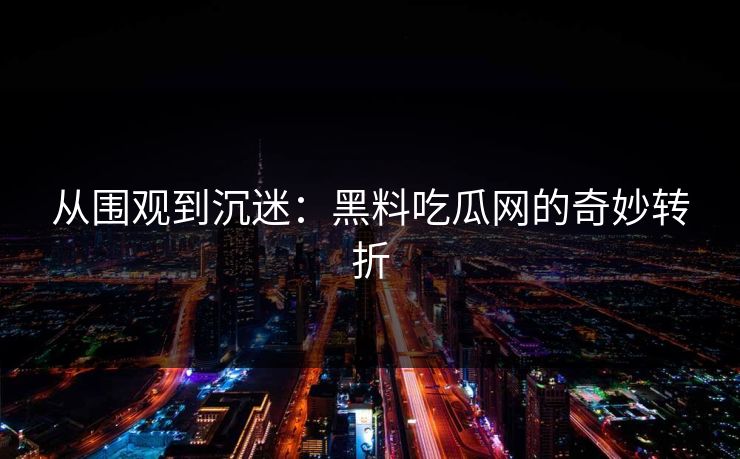 从围观到沉迷：黑料吃瓜网的奇妙转折
