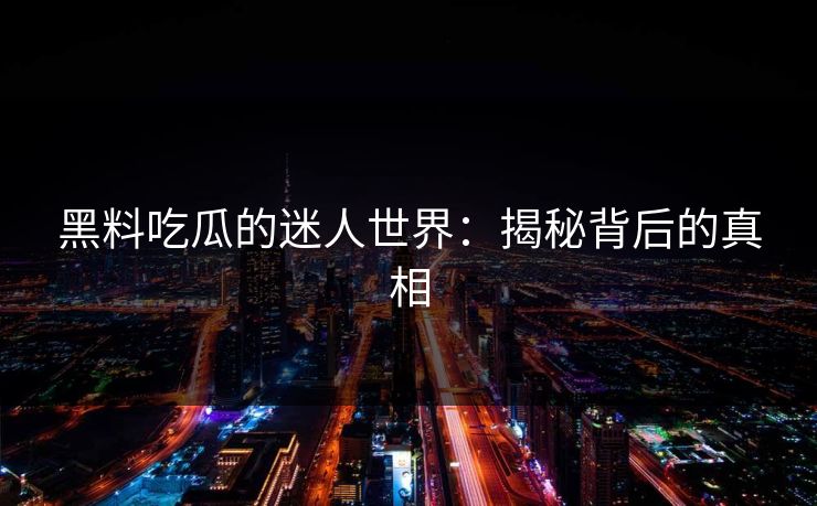 黑料吃瓜的迷人世界：揭秘背后的真相