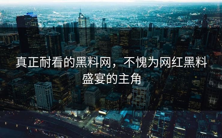 真正耐看的黑料网,不愧为网红黑料盛宴的主角 真正耐看的黑料网,不愧为网红黑料盛宴的主角