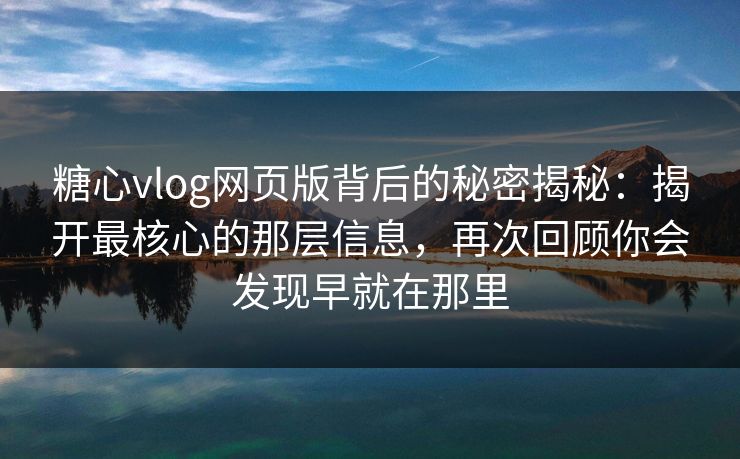 糖心vlog网页版背后的秘密揭秘:揭开最核心的那层信息,再次回顾你会发现早就在那里 糖心vlog网页版背后的秘密揭秘:揭开最核心的那层信息,再次回顾你会发现早就在那里