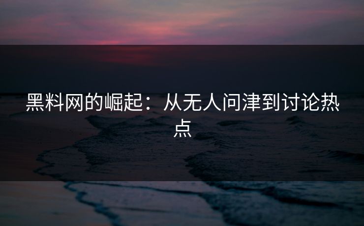 黑料网的崛起：从无人问津到讨论热点