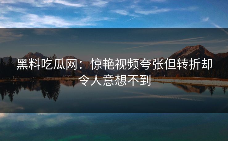 黑料吃瓜网：惊艳视频夸张但转折却令人意想不到
