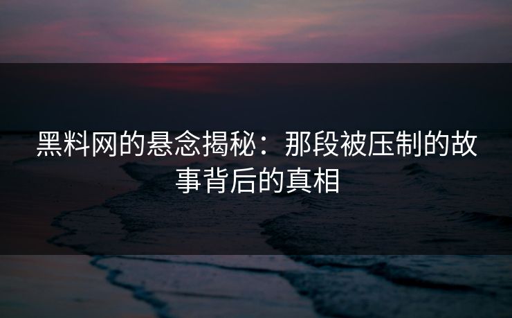 黑料网的悬念揭秘:那段被压制的故事背后的真相 黑料网的悬念揭秘:那段被压制的故事背后的真相