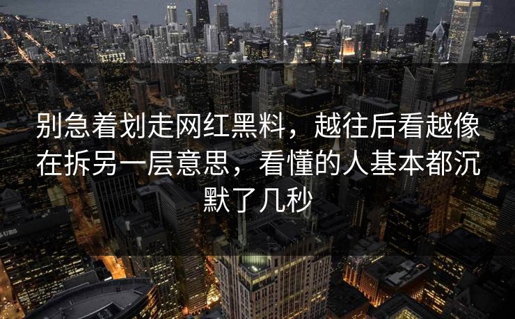 别急着划走网红黑料，越往后看越像在拆另一层意思，看懂的人基本都沉默了几秒