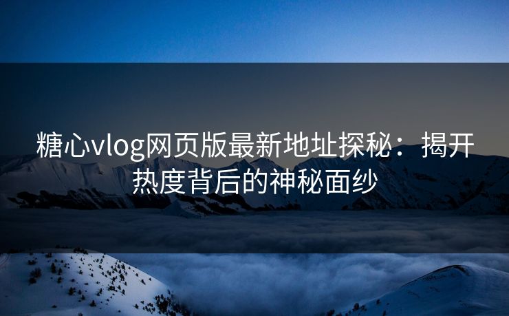 糖心vlog网页版最新地址探秘:揭开热度背后的神秘面纱 糖心vlog网页版最新地址探秘:揭开热度背后的神秘面纱