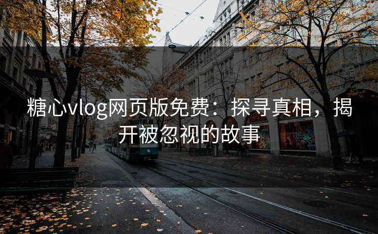 糖心vlog网页版免费:探寻真相,揭开被忽视的故事 糖心vlog网页版免费:探寻真相,揭开被忽视的故事