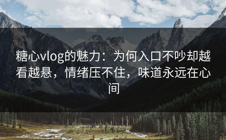 糖心vlog的魅力：为何入口不吵却越看越悬，情绪压不住，味道永远在心间