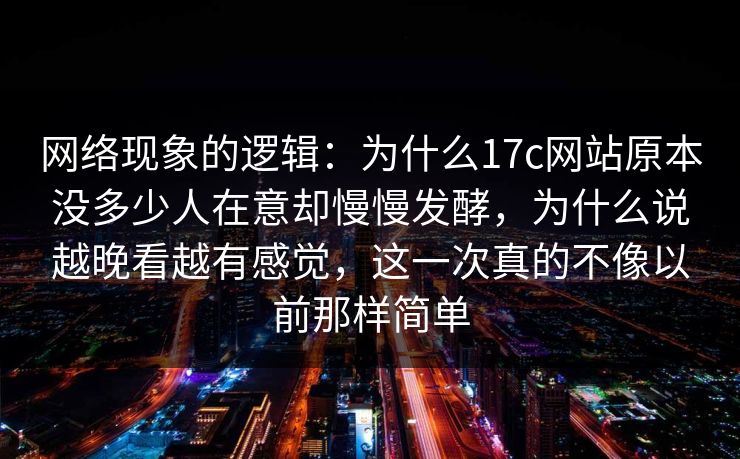 网络现象的逻辑:为什么17c网站原本没多少人在意却慢慢发酵,为什么说越晚看越有感觉,这一次真的不像以前那样简单 网络现象的逻辑:为什么17c网站原本没多少人在意却慢慢发酵,为什么说越晚看越有感觉,这一次真的不像以前那样简单
