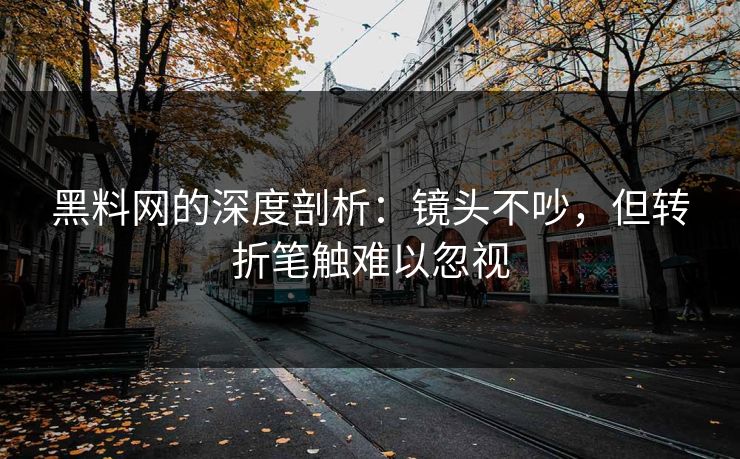黑料网的深度剖析：镜头不吵，但转折笔触难以忽视