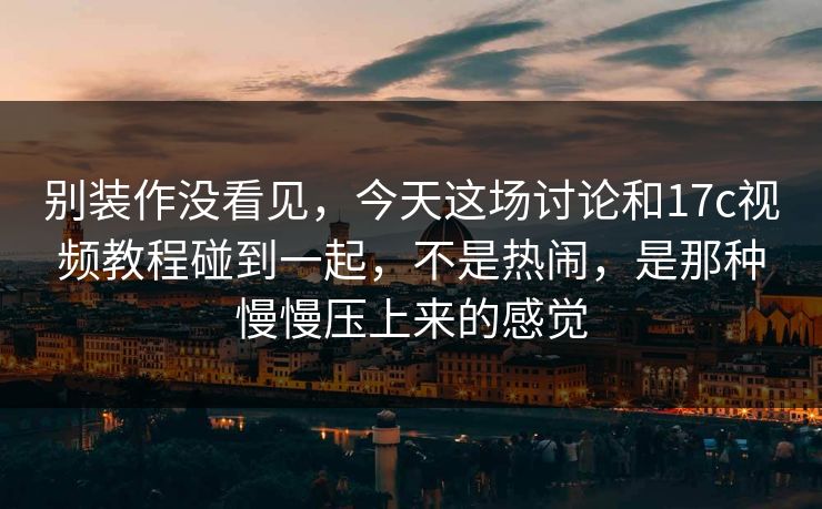 别装作没看见,今天这场讨论和17c视频教程碰到一起,不是热闹,是那种慢慢压上来的感觉 别装作没看见,今天这场讨论和17c视频教程碰到一起,不是热闹,是那种慢慢压上来的感觉