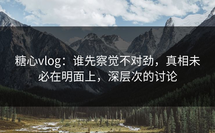 糖心vlog:谁先察觉不对劲,真相未必在明面上,深层次的讨论 糖心vlog:谁先察觉不对劲,真相未必在明面上,深层次的讨论