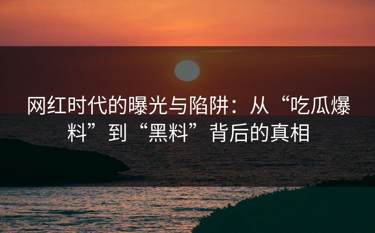 网红时代的曝光与陷阱：从“吃瓜爆料”到“黑料”背后的真相