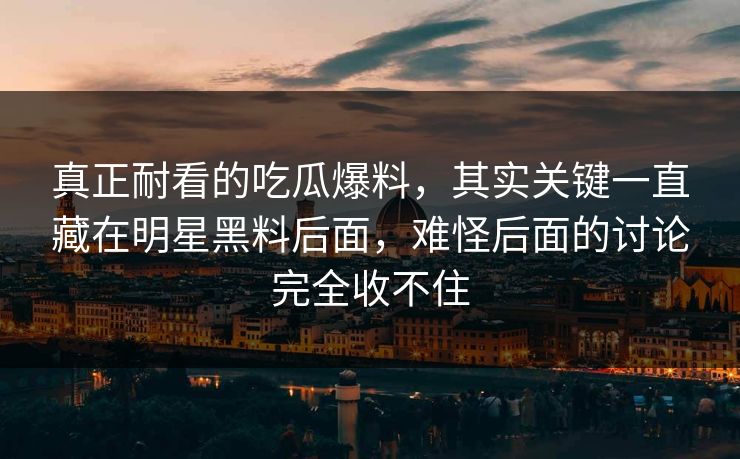 真正耐看的吃瓜爆料，其实关键一直藏在明星黑料后面，难怪后面的讨论完全收不住