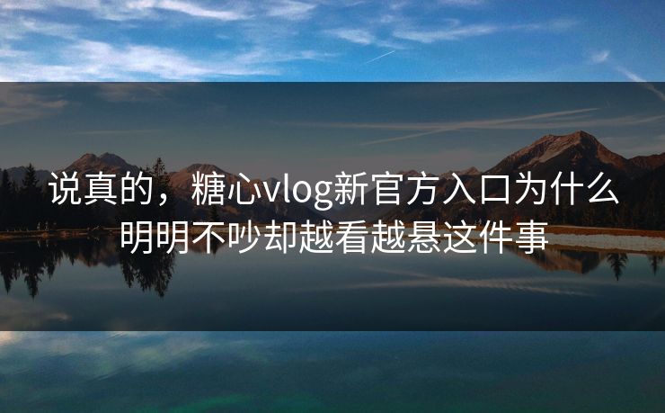 说真的,糖心vlog新官方入口为什么明明不吵却越看越悬这件事 说真的,糖心vlog新官方入口为什么明明不吵却越看越悬这件事