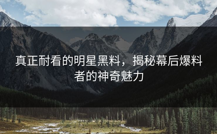 真正耐看的明星黑料，揭秘幕后爆料者的神奇魅力