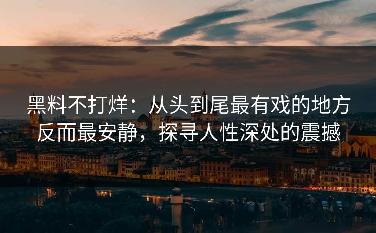黑料不打烊：从头到尾最有戏的地方反而最安静，探寻人性深处的震撼
