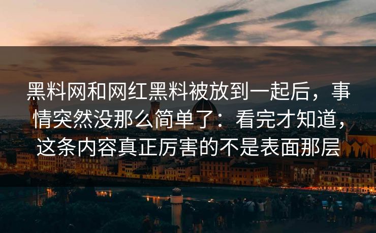 黑料网和网红黑料被放到一起后，事情突然没那么简单了：看完才知道，这条内容真正厉害的不是表面那层