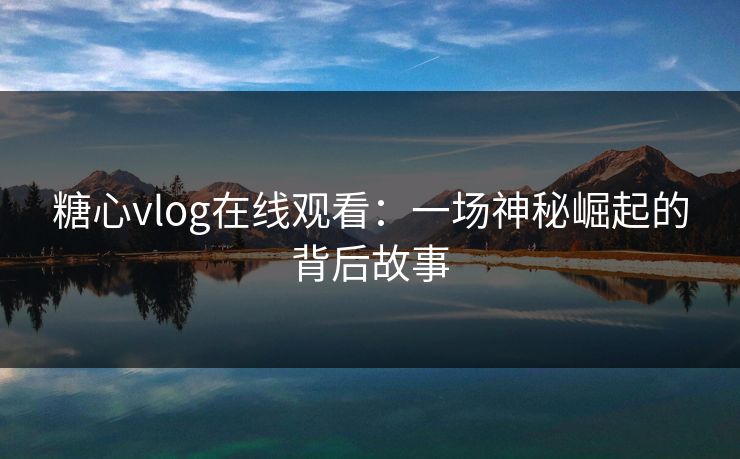 糖心vlog在线观看:一场神秘崛起的背后故事 糖心vlog在线观看:一场神秘崛起的背后故事