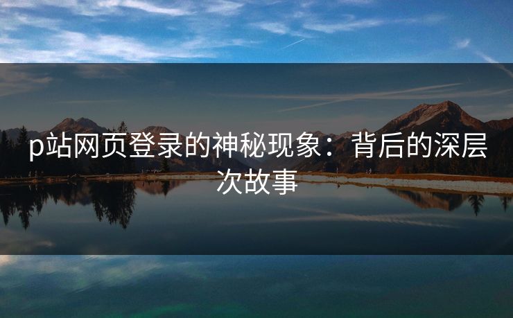 p站网页登录的神秘现象：背后的深层次故事
