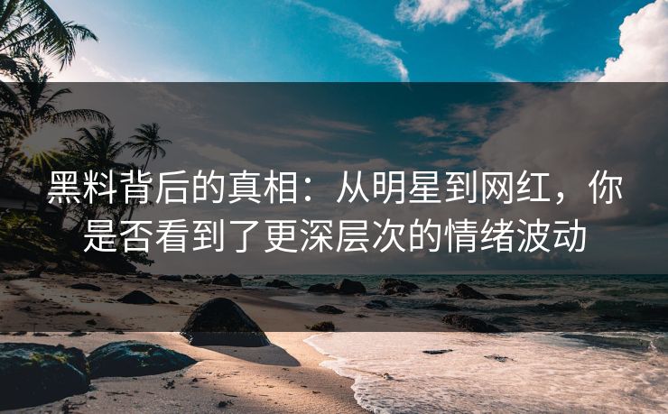 黑料背后的真相:从明星到网红,你是否看到了更深层次的情绪波动 黑料背后的真相:从明星到网红,你是否看到了更深层次的情绪波动
