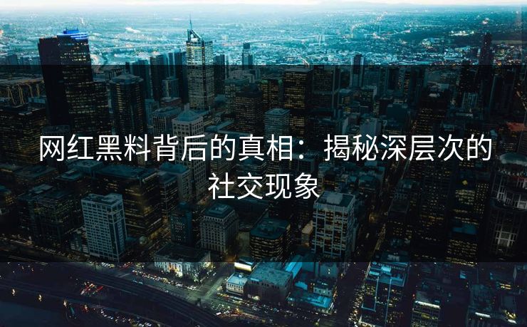 网红黑料背后的真相:揭秘深层次的社交现象 网红黑料背后的真相:揭秘深层次的社交现象