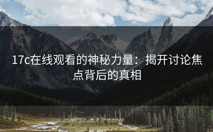 17c在线观看的神秘力量：揭开讨论焦点背后的真相