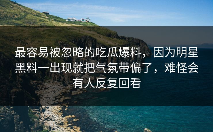 最容易被忽略的吃瓜爆料,因为明星黑料一出现就把气氛带偏了,难怪会有人反复回看 最容易被忽略的吃瓜爆料,因为明星黑料一出现就把气氛带偏了,难怪会有人反复回看