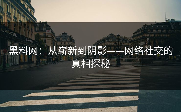 黑料网:从崭新到阴影——网络社交的真相探秘 黑料网:从崭新到阴影——网络社交的真相探秘