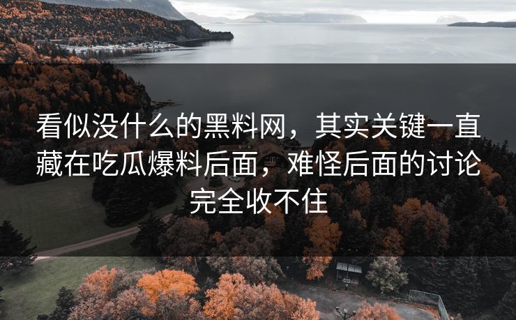 看似没什么的黑料网,其实关键一直藏在吃瓜爆料后面,难怪后面的讨论完全收不住 看似没什么的黑料网,其实关键一直藏在吃瓜爆料后面,难怪后面的讨论完全收不住